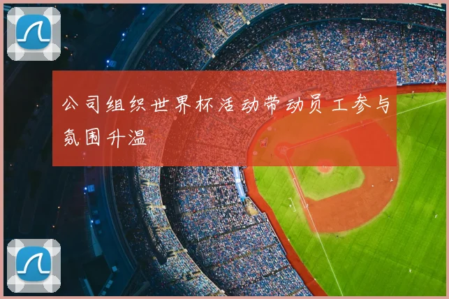 公司组织世界杯活动带动员工参与氛围升温
