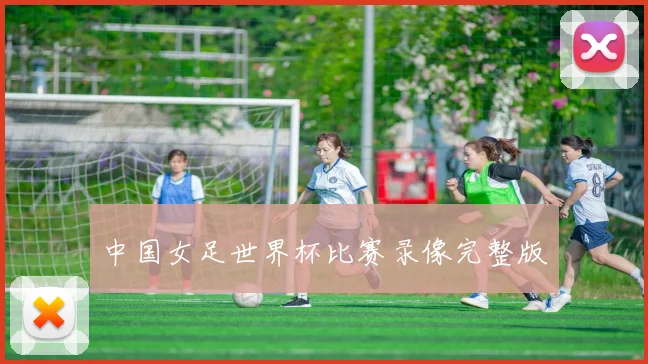 中国女足世界杯比赛录像完整版