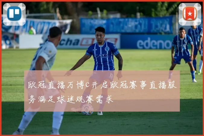 欧冠直播万博c开启欧冠赛事直播服务满足球迷观赛需求