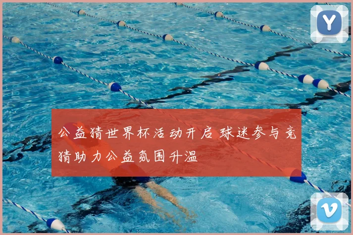 公益猜世界杯活动开启 球迷参与竞猜助力公益氛围升温