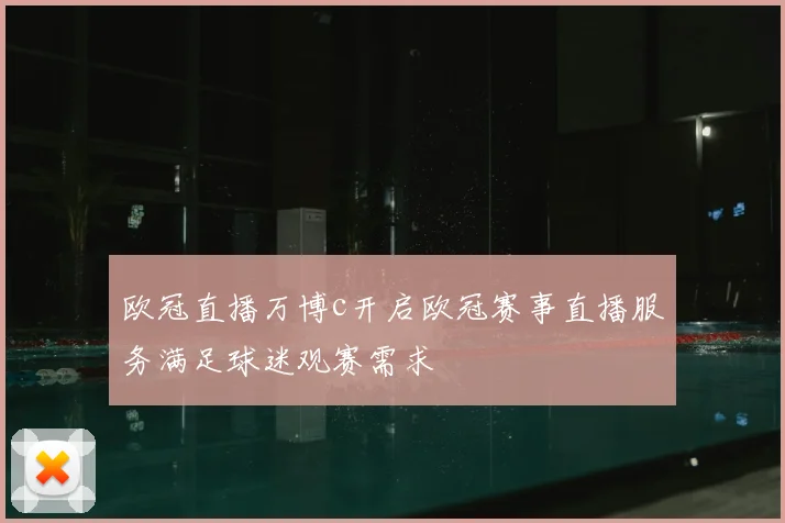 欧冠直播万博c开启欧冠赛事直播服务满足球迷观赛需求
