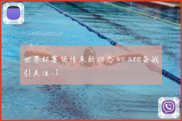 世界杯赛场传来新动态 we are备战引关注_1