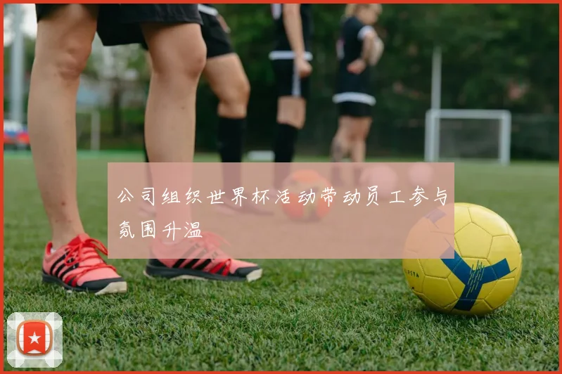 公司组织世界杯活动带动员工参与氛围升温