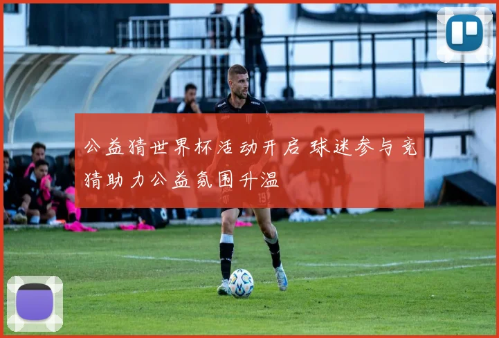 公益猜世界杯活动开启 球迷参与竞猜助力公益氛围升温